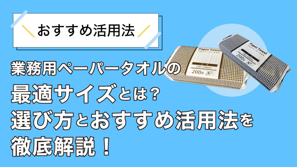 業務用ペーパータオルの最適サイズとは?選び方とおすすめ活用法を徹底解説!
