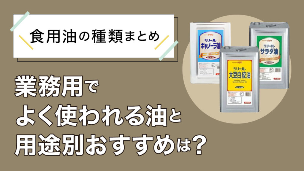 食用油の種類まとめ｜業務用でよく使われる油と用途別おすすめは？